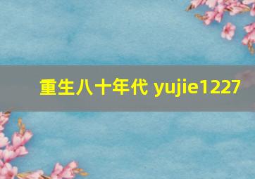 重生八十年代 yujie1227